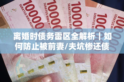 济南离婚时债务雷区全解析｜如何防止被前妻/夫坑惨还债？