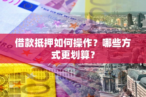 济南借款抵押如何操作？哪些方式更划算？