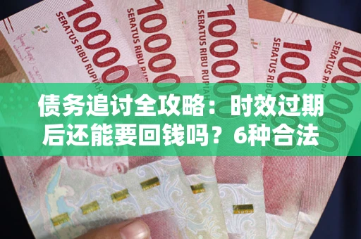 济南债务追讨全攻略：时效过期后还能要回钱吗？6种合法手段助你维权