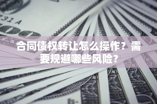 济南合同债权转让怎么操作？需要规避哪些风险？