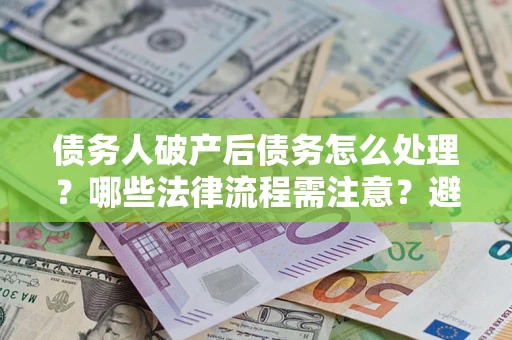 济南债务人破产后债务怎么处理？哪些法律流程需注意？避免踩坑指南