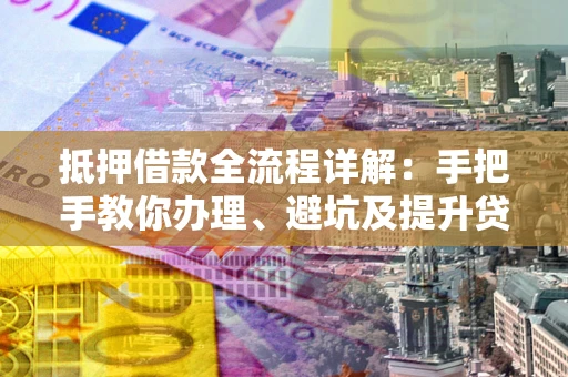 济南抵押借款全流程详解：手把手教你办理、避坑及提升贷款额度