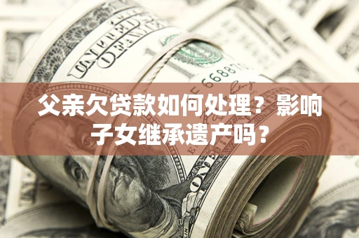 济南父亲欠贷款如何处理?影响子女继承遗产吗? 济南父亲欠贷款如何处理?影响子女继承遗产吗?