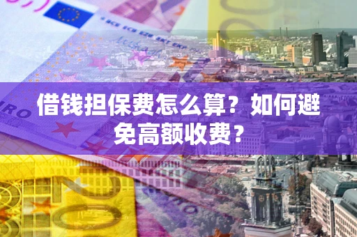 济南借钱担保费怎么算？如何避免高额收费？