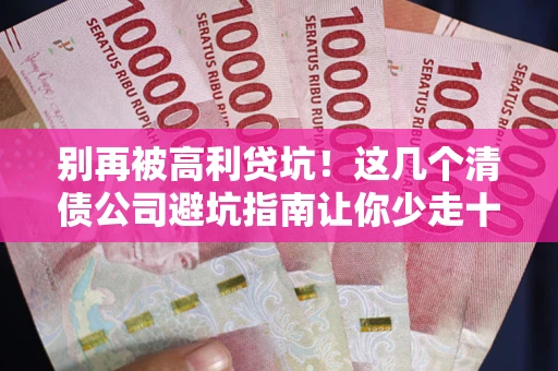 济南别再被高利贷坑！这几个清债公司避坑指南让你少走十年弯路