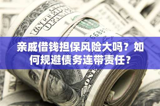 济南亲戚借钱担保风险大吗？如何规避债务连带责任？