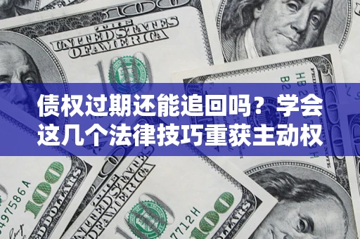 济南债权过期还能追回吗？学会这几个法律技巧重获主动权