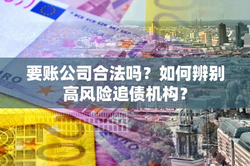 济南要账公司合法吗？如何辨别高风险追债机构？