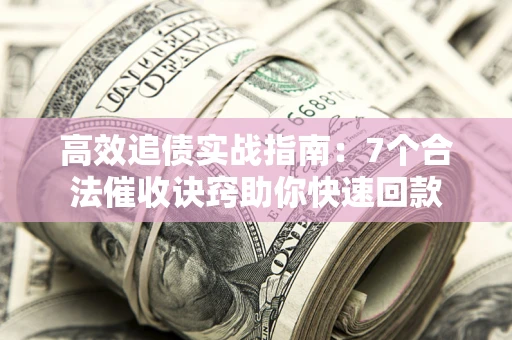 济南高效追债实战指南：7个合法催收诀窍助你快速回款