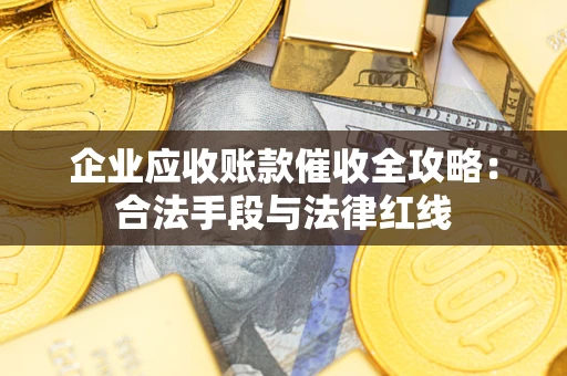 济南企业应收账款催收全攻略：合法手段与法律红线