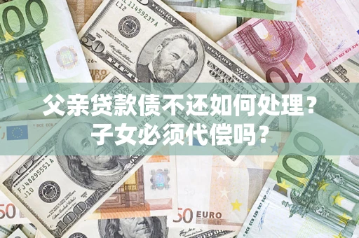 济南父亲贷款债不还如何处理？子女必须代偿吗？