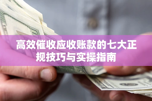 济南高效催收应收账款的七大正规技巧与实操指南