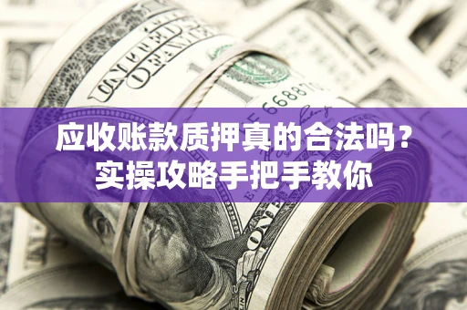济南应收账款质押真的合法吗？实操攻略手把手教你