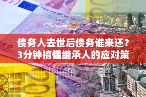 济南债务人去世后债务谁来还？3分钟搞懂继承人的应对策略