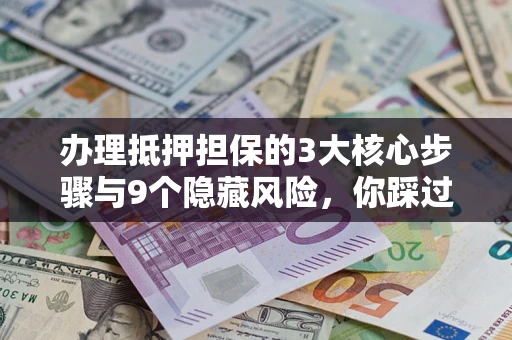济南办理抵押担保的3大核心步骤与9个隐藏风险，你踩过哪个坑？
