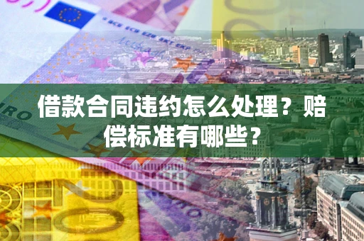 济南借款合同违约怎么处理？赔偿标准有哪些？