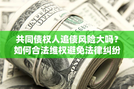 济南共同债权人追债风险大吗?如何合法维权避免法律纠纷? 济南共同债权人追债风险大吗?如何合法维权避免法律纠纷?