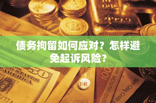 济南债务拘留如何应对？怎样避免起诉风险？