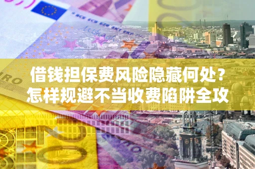 济南借钱担保费风险隐藏何处？怎样规避不当收费陷阱全攻略！