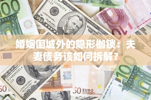 济南婚姻围城外的隐形枷锁：夫妻债务该如何拆解？