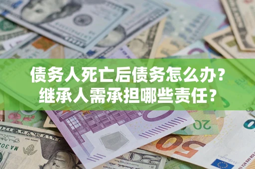 济南债务人死亡后债务怎么办？继承人需承担哪些责任？