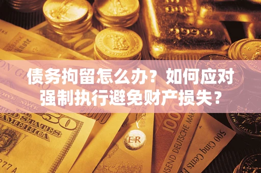 济南债务拘留怎么办？如何应对强制执行避免财产损失？