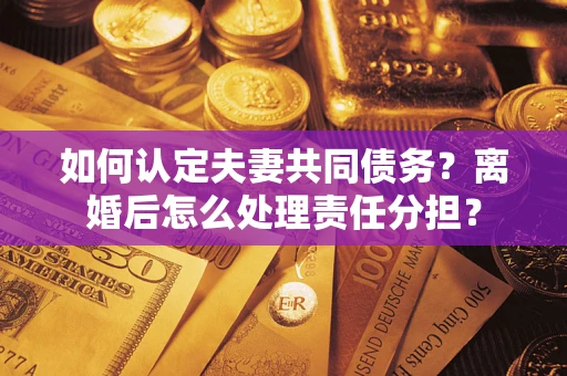 济南如何认定夫妻共同债务？离婚后怎么处理责任分担？