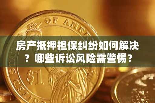 济南房产抵押担保纠纷如何解决？哪些诉讼风险需警惕？