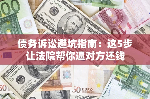 济南债务诉讼避坑指南：这5步让法院帮你逼对方还钱