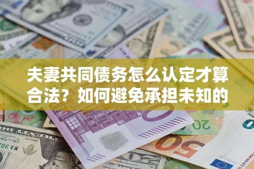 济南夫妻共同债务怎么认定才算合法？如何避免承担未知的债务风险？