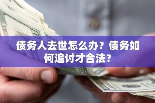 济南债务人去世怎么办？债务如何追讨才合法？