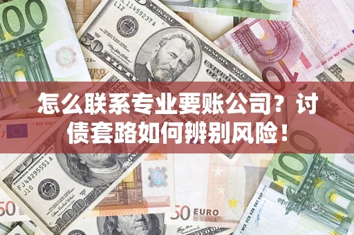 济南怎么联系专业要账公司？讨债套路如何辨别风险！