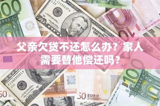 济南父亲欠贷不还怎么办？家人需要替他偿还吗？