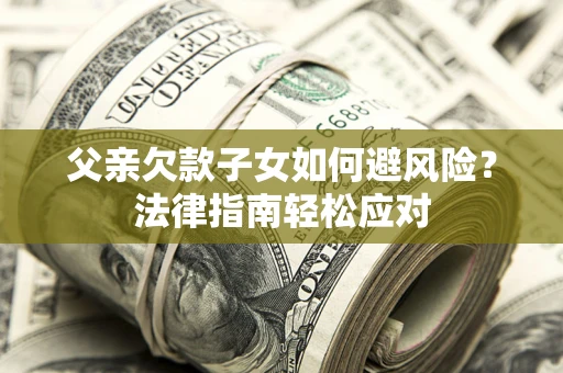 济南父亲欠款子女如何避风险？法律指南轻松应对