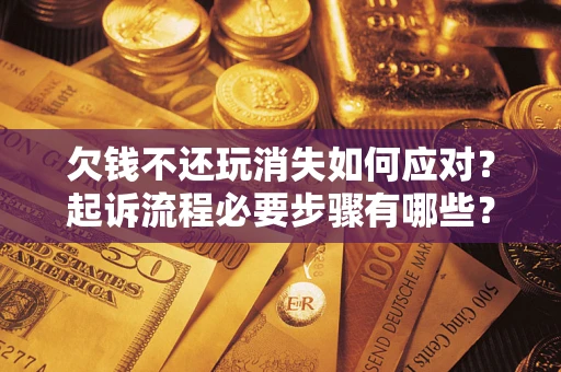 济南欠钱不还玩消失如何应对？起诉流程必要步骤有哪些？