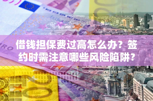 济南借钱担保费过高怎么办？签约时需注意哪些风险陷阱？
