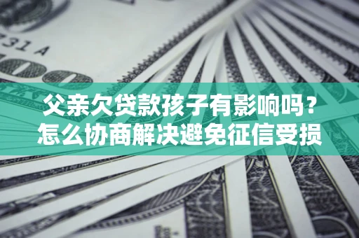 济南父亲欠贷款孩子有影响吗？怎么协商解决避免征信受损？
