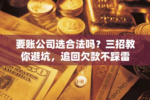 济南要账公司选合法吗？三招教你避坑，追回欠款不踩雷