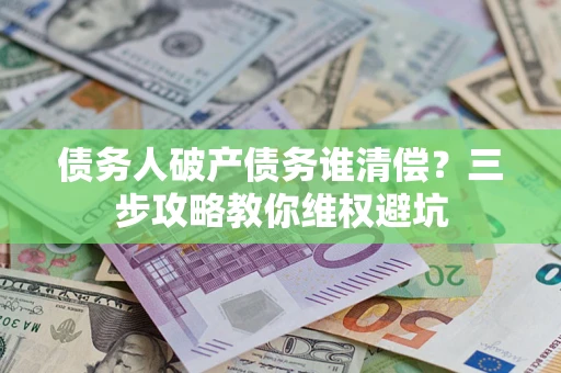 济南债务人破产债务谁清偿?三步攻略教你维权避坑 济南债务人破产债务谁清偿?三步攻略教你维权避坑
