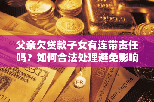 济南父亲欠贷款子女有连带责任吗？如何合法处理避免影响？