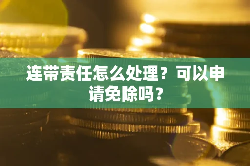 济南连带责任怎么处理？可以申请免除吗？