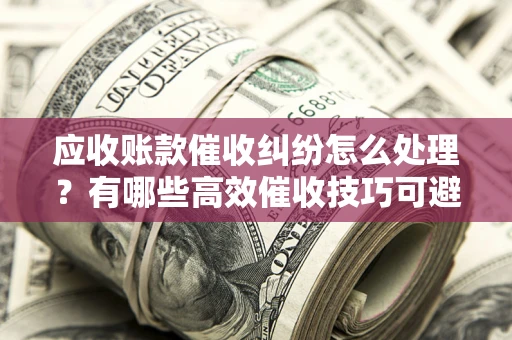 济南应收账款催收纠纷怎么处理？有哪些高效催收技巧可避免坏账？