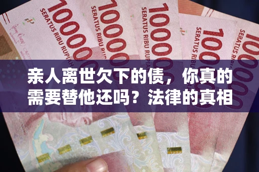 济南亲人离世欠下的债，你真的需要替他还吗？法律的真相或许与你想的不一样