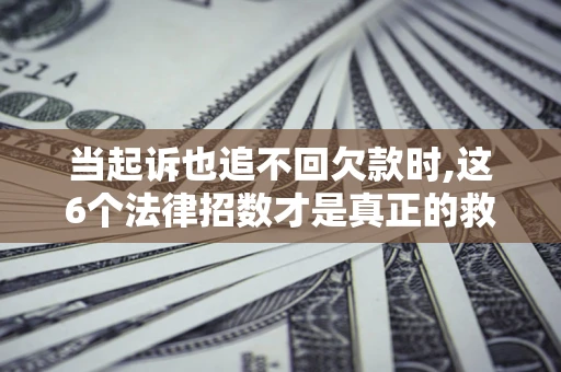 济南当起诉也追不回欠款时,这6个法律招数才是真正的救命稻草