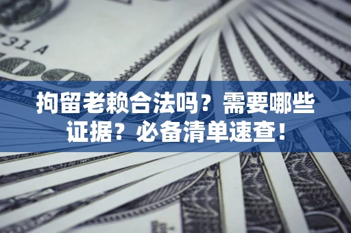 济南拘留老赖合法吗？需要哪些证据？必备清单速查！