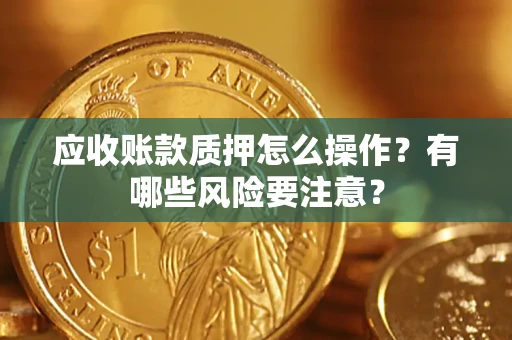 济南应收账款质押怎么操作？有哪些风险要注意？