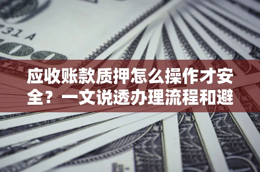 济南应收账款质押怎么操作才安全？一文说透办理流程和避险绝招